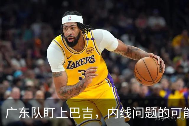 广东队盯上巴吉，内线问题的可能解答？