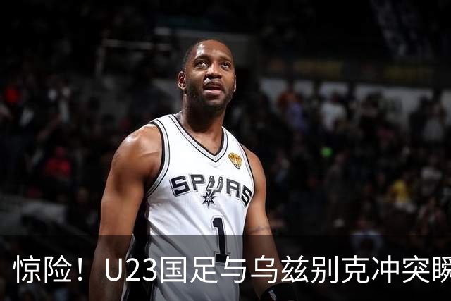 惊险！U23国足与乌兹别克冲突瞬间，依木兰的表现引人注目