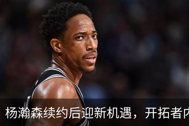 杨瀚森续约后迎新机遇，开拓者内线面临调整