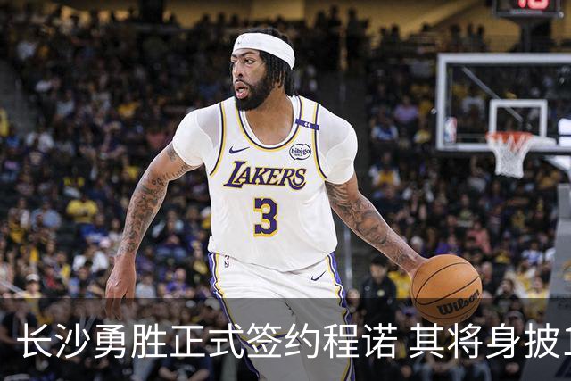 长沙勇胜正式签约程诺 其将身披16号球衣征战新赛季